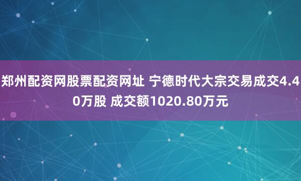 郑州配资网股票配资网址 宁德时代大宗交易成交4.40万股 成交额1020.80万元