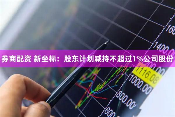 券商配资 新坐标：股东计划减持不超过1%公司股份
