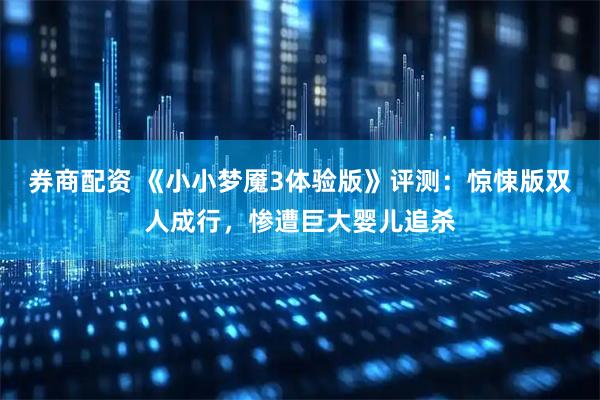 券商配资 《小小梦魇3体验版》评测：惊悚版双人成行，惨遭巨大婴儿追杀