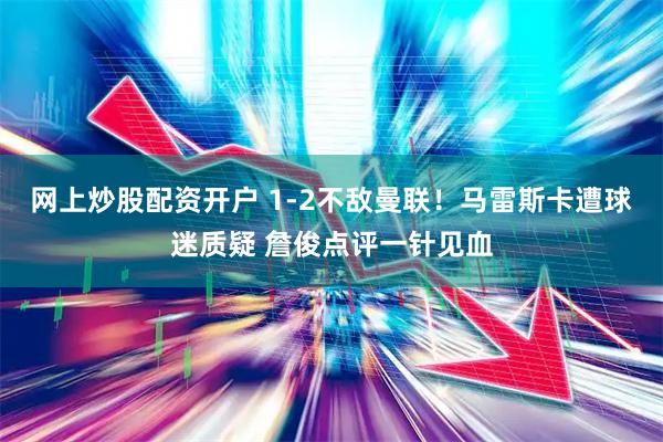 网上炒股配资开户 1-2不敌曼联！马雷斯卡遭球迷质疑 詹俊点评一针见血