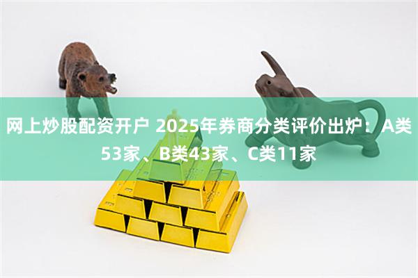 网上炒股配资开户 2025年券商分类评价出炉：A类53家、B类43家、C类11家