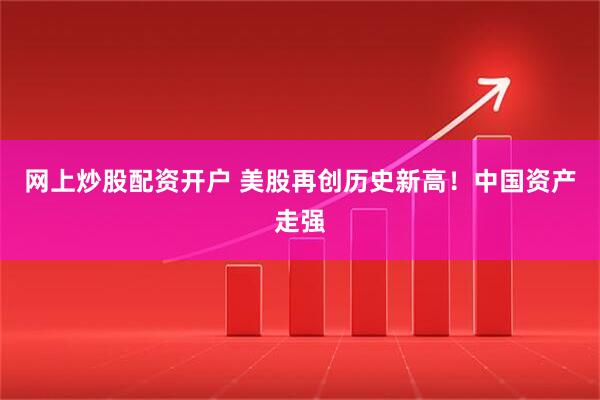 网上炒股配资开户 美股再创历史新高！中国资产走强