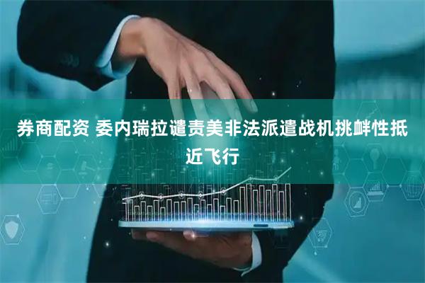 券商配资 委内瑞拉谴责美非法派遣战机挑衅性抵近飞行