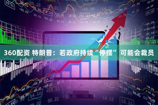 360配资 特朗普：若政府持续“停摆” 可能会裁员