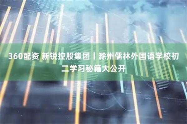 360配资 新锐控股集团丨滁州儒林外国语学校初二学习秘籍大公开