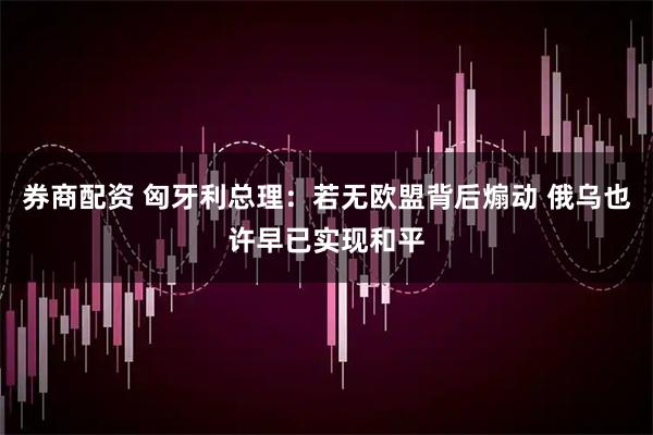 券商配资 匈牙利总理：若无欧盟背后煽动 俄乌也许早已实现和平