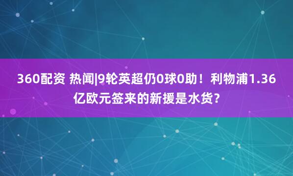 360配资 热闻|9轮英超仍0球0助！利物浦1.36亿欧元签来的新援是水货？