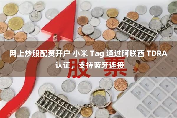 网上炒股配资开户 小米 Tag 通过阿联酋 TDRA 认证，支持蓝牙连接