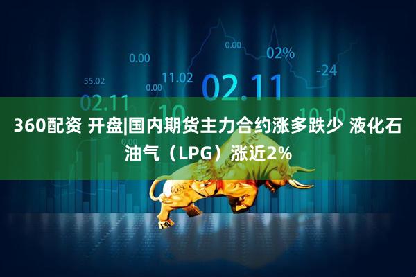 360配资 开盘|国内期货主力合约涨多跌少 液化石油气（LPG）涨近2%
