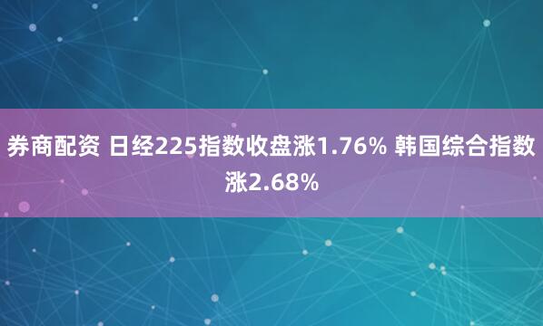 券商配资 日经225指数收盘涨1.76% 韩国综合指数涨2.68%