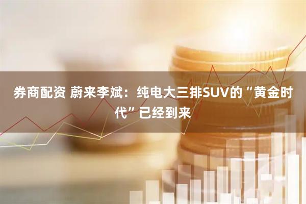 券商配资 蔚来李斌：纯电大三排SUV的“黄金时代”已经到来
