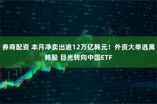 券商配资 本月净卖出逾12万亿韩元！外资大举逃离韩股 目光转向中国ETF