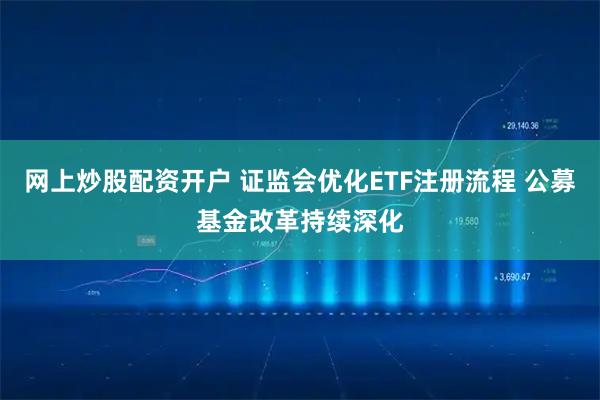 网上炒股配资开户 证监会优化ETF注册流程 公募基金改革持续深化