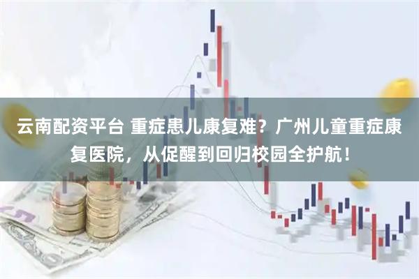 云南配资平台 重症患儿康复难？广州儿童重症康复医院，从促醒到回归校园全护航！