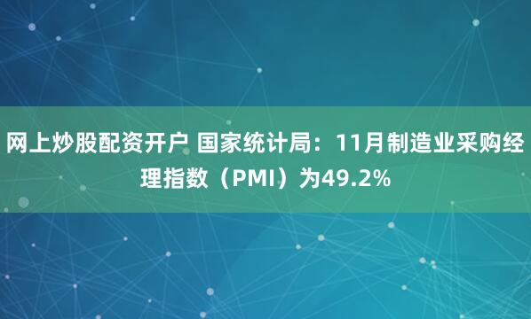 网上炒股配资开户 国家统计局：11月制造业采购经理指数（PMI）为49.2%