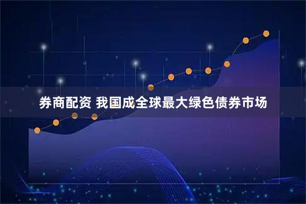 券商配资 我国成全球最大绿色债券市场