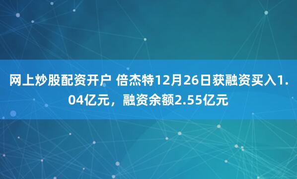 网上炒股配资开户 倍杰特12月26日获融资买入1.04亿元，融资余额2.55亿元