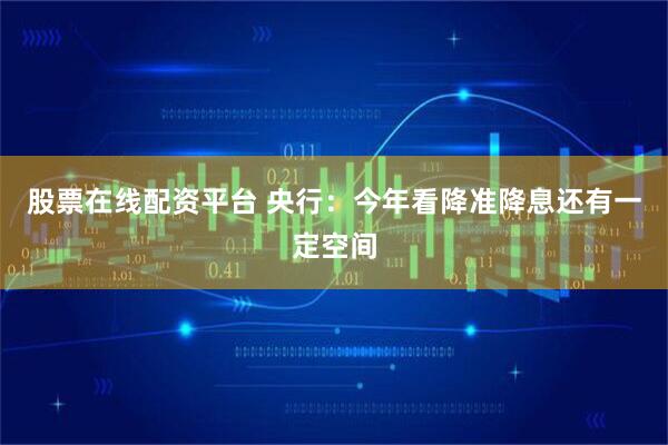 股票在线配资平台 央行：今年看降准降息还有一定空间