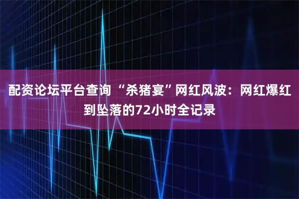 配资论坛平台查询 “杀猪宴”网红风波：网红爆红到坠落的72小时全记录