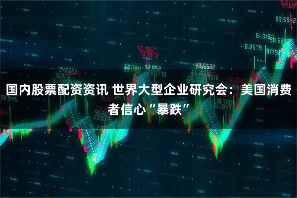 国内股票配资资讯 世界大型企业研究会：美国消费者信心“暴跌”