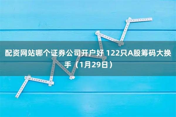 配资网站哪个证券公司开户好 122只A股筹码大换手（1月29日）