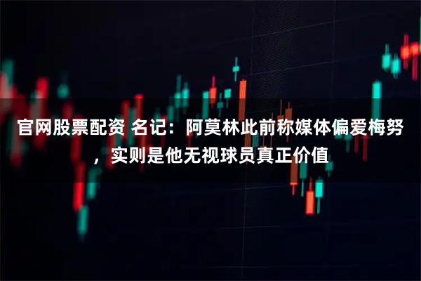 官网股票配资 名记：阿莫林此前称媒体偏爱梅努，实则是他无视球员真正价值