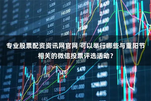 专业股票配资资讯网官网 可以举行哪些与重阳节相关的微信投票评选活动？