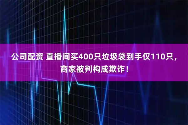 公司配资 直播间买400只垃圾袋到手仅110只，商家被判构成欺诈！