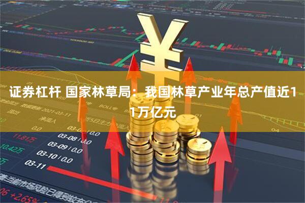 证券杠杆 国家林草局：我国林草产业年总产值近11万亿元
