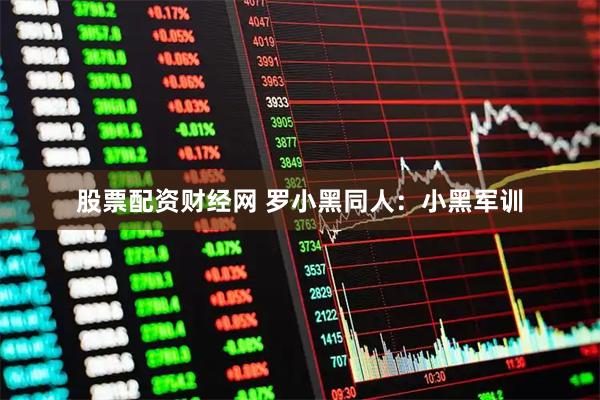 股票配资财经网 罗小黑同人：小黑军训