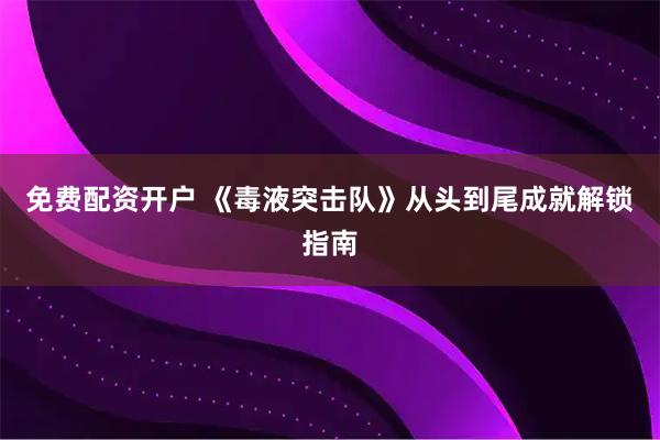 免费配资开户 《毒液突击队》从头到尾成就解锁指南