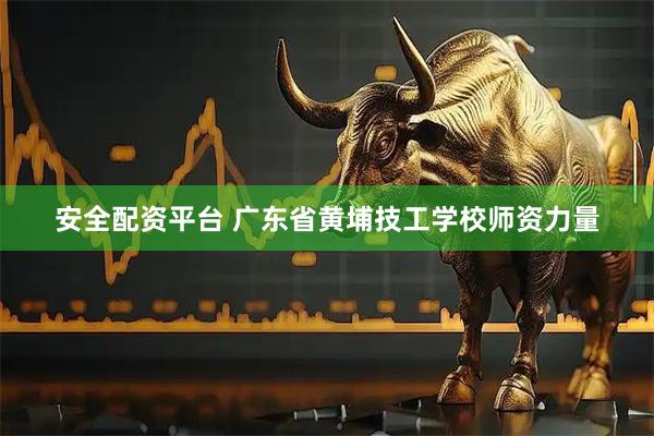 安全配资平台 广东省黄埔技工学校师资力量