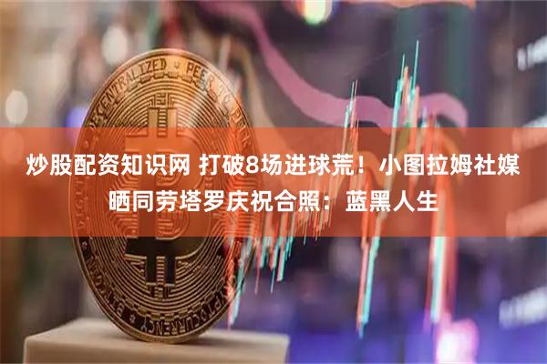 炒股配资知识网 打破8场进球荒！小图拉姆社媒晒同劳塔罗庆祝合照：蓝黑人生