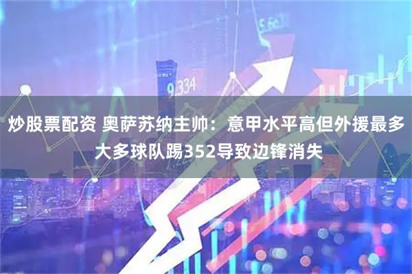 炒股票配资 奥萨苏纳主帅：意甲水平高但外援最多 大多球队踢352导致边锋消失
