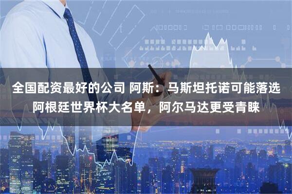 全国配资最好的公司 阿斯：马斯坦托诺可能落选阿根廷世界杯大名单，阿尔马达更受青睐