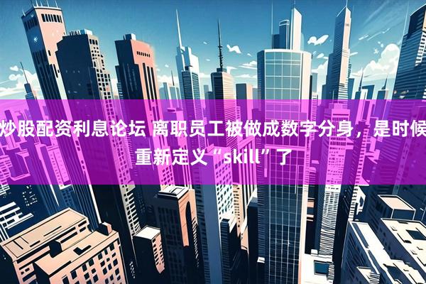 炒股配资利息论坛 离职员工被做成数字分身，是时候重新定义“skill”了