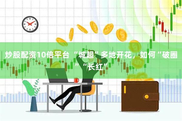 炒股配资10倍平台 “城超”多地开花，如何“破圈”“长红”