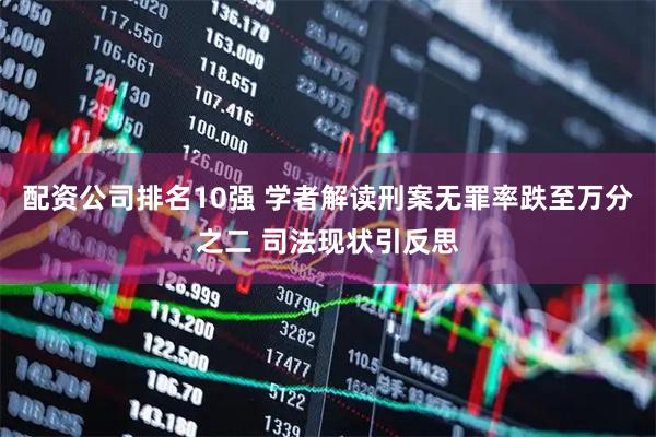 配资公司排名10强 学者解读刑案无罪率跌至万分之二 司法现状引反思