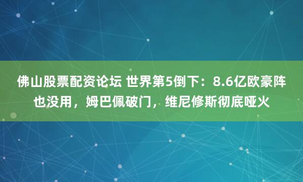佛山股票配资论坛 世界第5倒下：8.6亿欧豪阵也没用，姆巴佩破门，维尼修斯彻底哑火