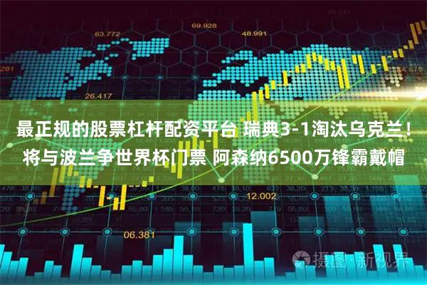 最正规的股票杠杆配资平台 瑞典3-1淘汰乌克兰！将与波兰争世界杯门票 阿森纳6500万锋霸戴帽