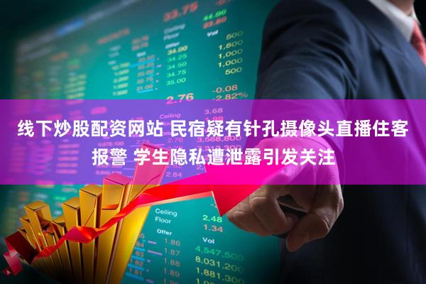 线下炒股配资网站 民宿疑有针孔摄像头直播住客报警 学生隐私遭泄露引发关注
