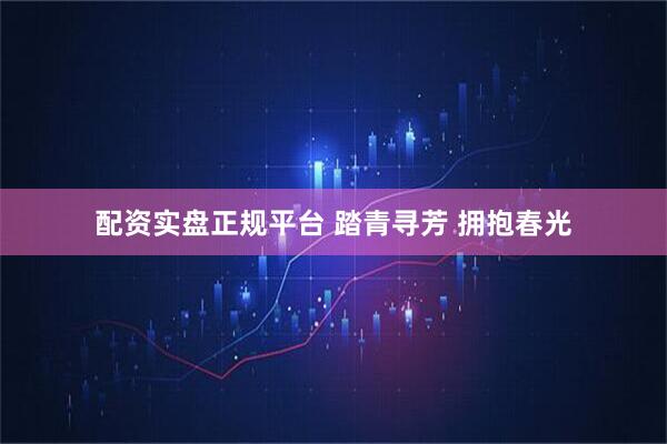 配资实盘正规平台 踏青寻芳 拥抱春光