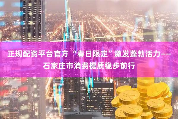 正规配资平台官方 “春日限定”激发蓬勃活力——石家庄市消费提质稳步前行