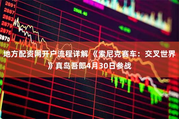 地方配资网开户流程详解 《索尼克赛车：交叉世界》真岛吾郎4月30日参战