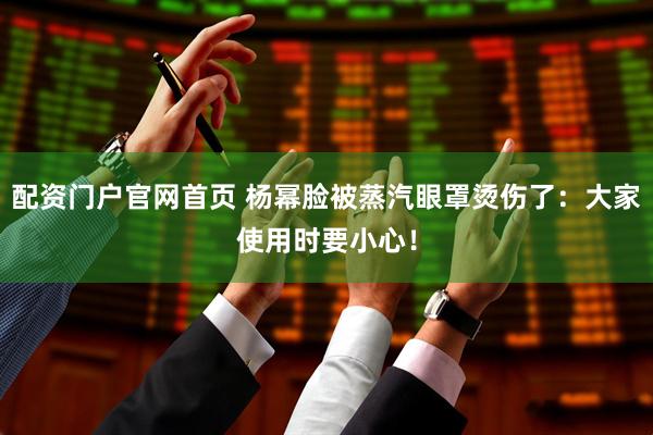 配资门户官网首页 杨幂脸被蒸汽眼罩烫伤了：大家使用时要小心！
