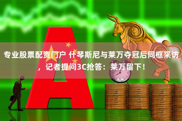 专业股票配资门户 什琴斯尼与莱万夺冠后同框采访，记者提问3C抢答：莱万留下！