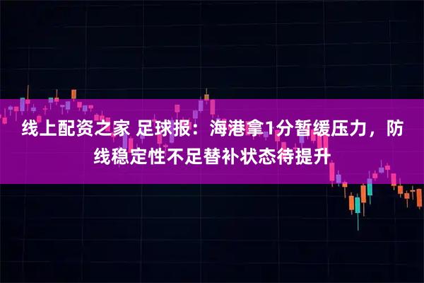 线上配资之家 足球报：海港拿1分暂缓压力，防线稳定性不足替补状态待提升