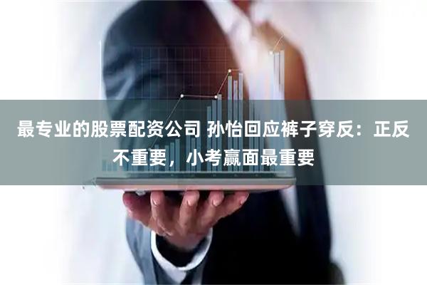 最专业的股票配资公司 孙怡回应裤子穿反：正反不重要，小考赢面最重要