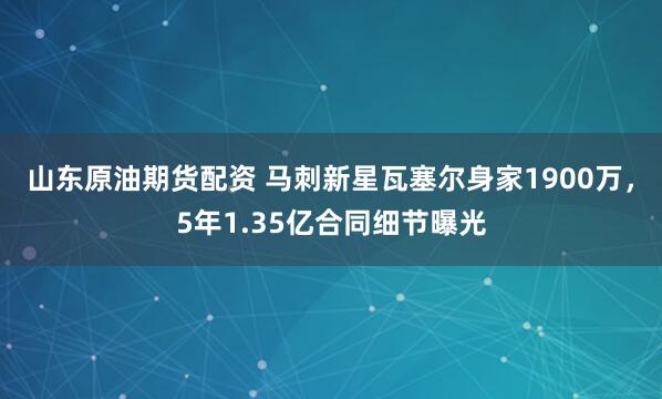 山东原油期货配资 马刺新星瓦塞尔身家1900万，5年1.35亿合同细节曝光