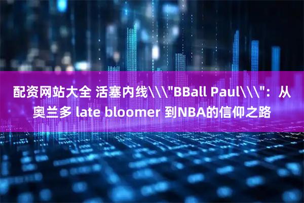 配资网站大全 活塞内线\＂BBall Paul\＂：从奥兰多 late bloomer 到NBA的信仰之路